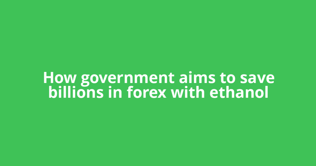 How government aims to save billions in forex with ethanol