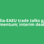 India-EAEU trade talks gain momentum; interim deal for