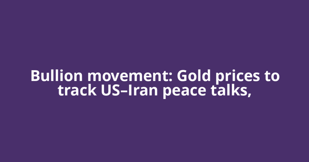 Bullion movement: Gold prices to track US–Iran peace talks,