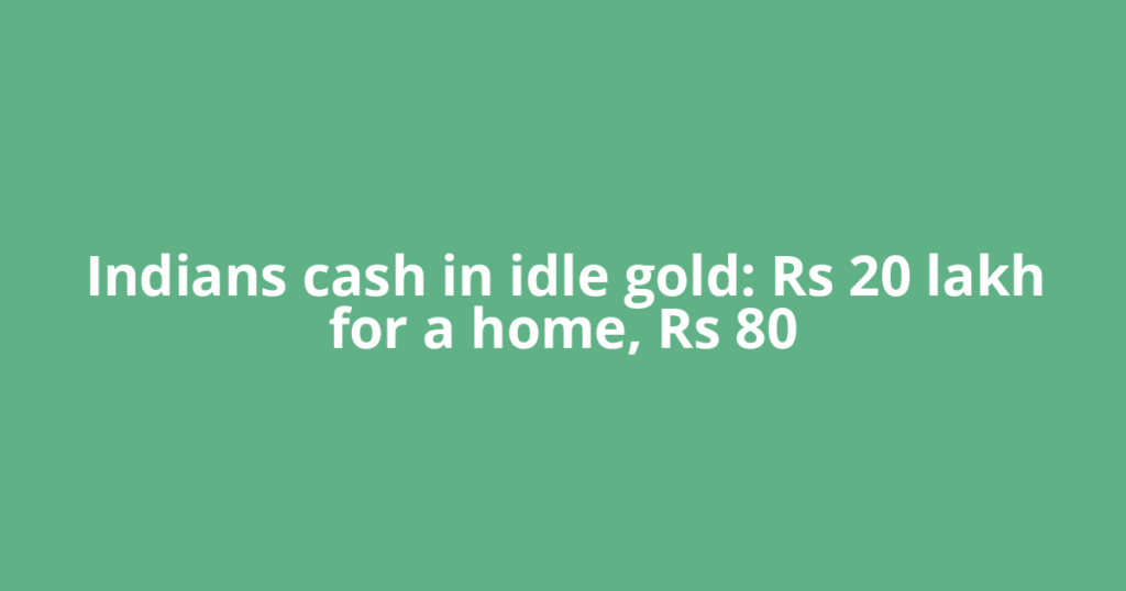 Indians cash in idle gold: Rs 20 lakh for a home, Rs 80